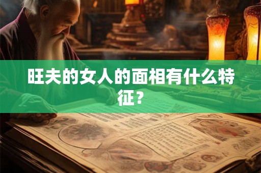 旺夫的女人的面相有什么特征? 旺夫的女人的面相有什么特征?