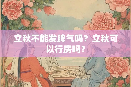 立秋不能发脾气吗?立秋可以行房吗? 立秋不能发脾气吗?立秋可以行房吗?