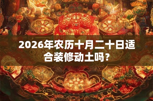 2026年农历十月二十日适合装修动土吗？