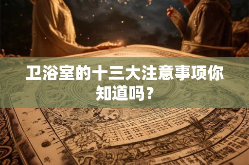 卫浴室的十三大注意事项你知道吗？