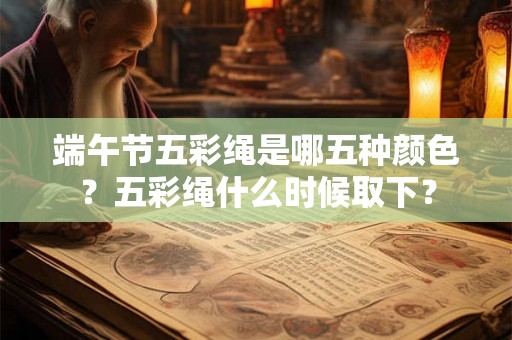 端午节五彩绳是哪五种颜色？五彩绳什么时候取下？