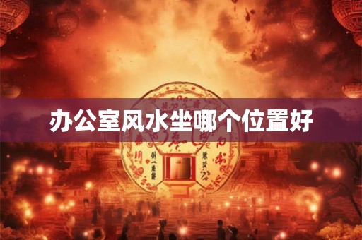 办公室风水坐哪个位置好 办公室风水坐哪个位置好