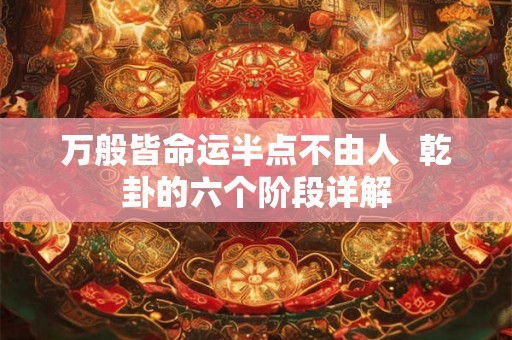 万般皆命运半点不由人 乾卦的六个阶段详解 万般皆命运半点不由人 乾卦的六个阶段详解