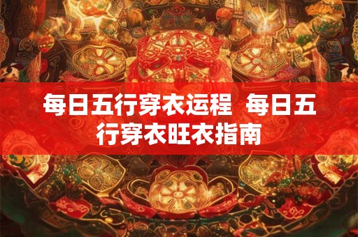 每日五行穿衣运程  每日五行穿衣旺衣指南