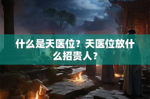 什么是天医位？天医位放什么招贵人？
