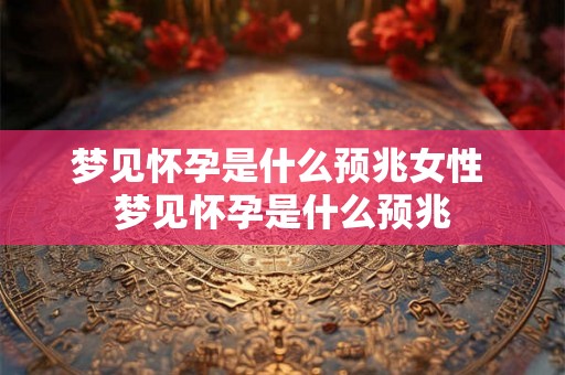 梦见怀孕是什么预兆女性 梦见怀孕是什么预兆
