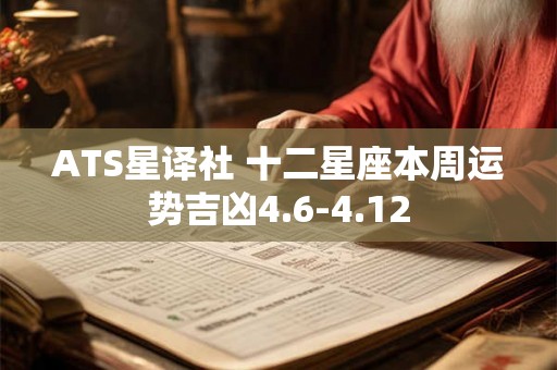 ATS星译社 十二星座本周运势吉凶4.6-4.12 ATS星译社 十二星座本周运势吉凶4.6-4.12