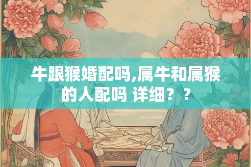 牛跟猴婚配吗,属牛和属猴的人配吗 详细？？