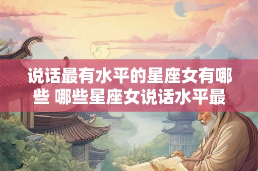 说话最有水平的星座女有哪些 哪些星座女说话水平最高