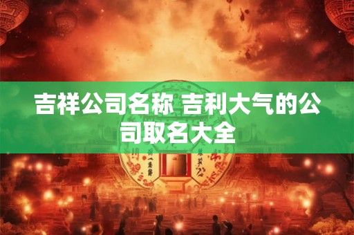 吉祥公司名称 吉利大气的公司取名大全