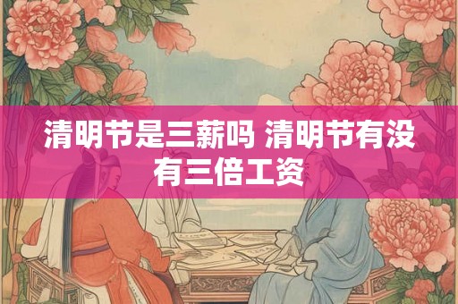 清明节是三薪吗 清明节有没有三倍工资