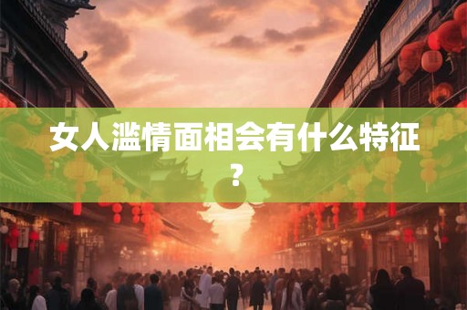 女人滥情面相会有什么特征？