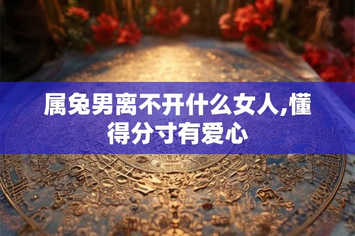 属兔男离不开什么女人,懂得分寸有爱心