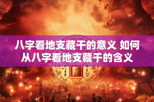 八字看地支藏干的意义 如何从八字看地支藏干的含义 八字看地支藏干的意义 如何从八字看地支藏干的含义