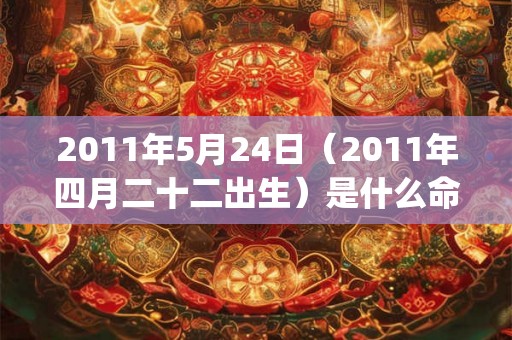 2011年5月24日（2011年四月二十二出生）是什么命_命运如何