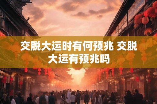 交脱大运时有何预兆 交脱大运有预兆吗