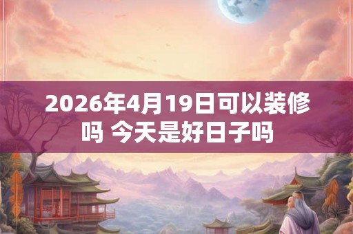 2026年4月19日可以装修吗 今天是好日子吗