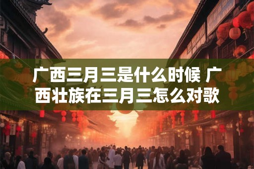 广西三月三是什么时候 广西壮族在三月三怎么对歌