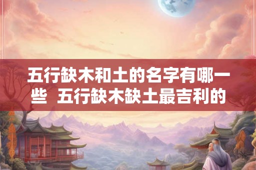 五行缺木和土的名字有哪一些  五行缺木缺土最吉利的名字