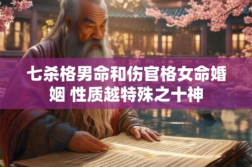 七杀格男命和伤官格女命婚姻 性质越特殊之十神