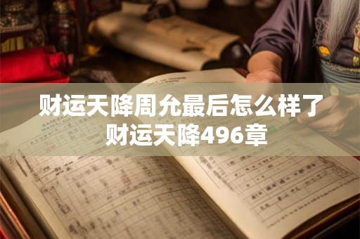 财运天降周允最后怎么样了  财运天降496章