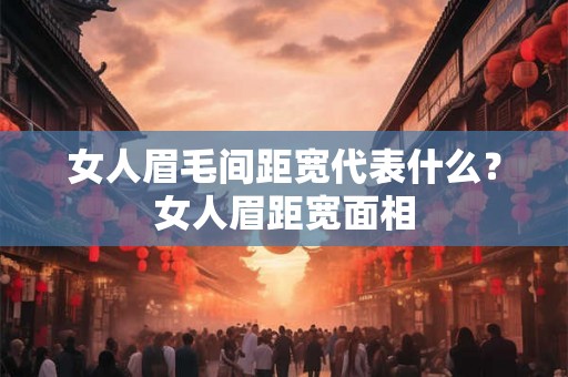 女人眉毛间距宽代表什么？女人眉距宽面相