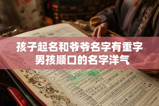 孩子起名和爷爷名字有重字  男孩顺口的名字洋气