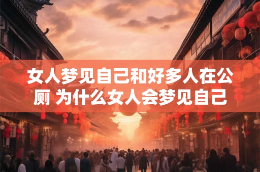女人梦见自己和好多人在公厕 为什么女人会梦见自己和许多人在公厕中