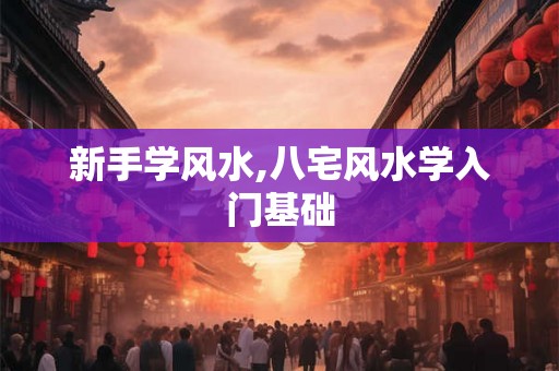 新手学风水,八宅风水学入门基础 新手学风水,八宅风水学入门基础