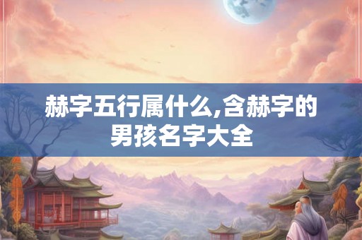 赫字五行属什么,含赫字的男孩名字大全