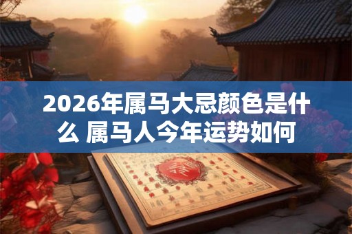 2026年属马大忌颜色是什么 属马人今年运势如何 2026年属马大忌颜色是什么 属马人今年运势如何
