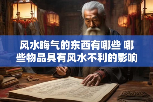 风水晦气的东西有哪些 哪些物品具有风水不利的影响