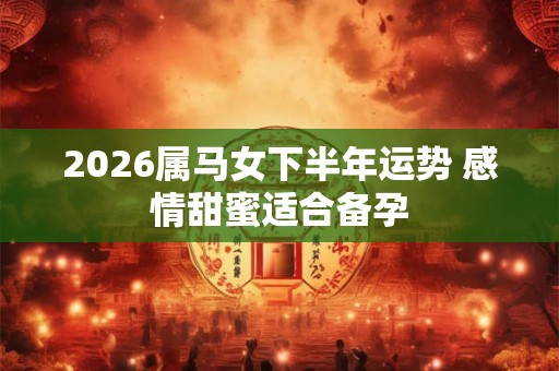 2026属马女下半年运势 感情甜蜜适合备孕 2026属马女下半年运势 感情甜蜜适合备孕