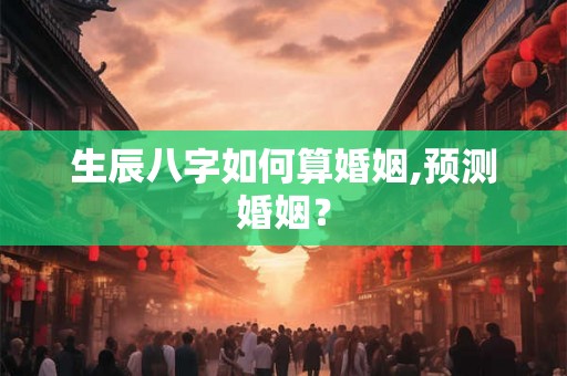 生辰八字如何算婚姻,预测婚姻？