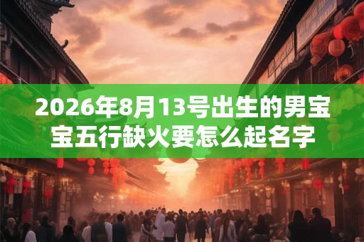2026年8月13号出生的男宝宝五行缺火要怎么起名字