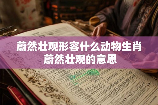 蔚然壮观形容什么动物生肖 蔚然壮观的意思