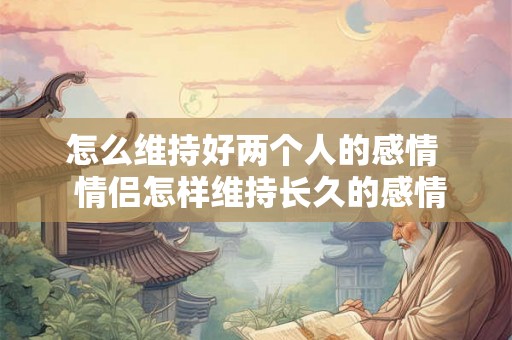 怎么维持好两个人的感情  情侣怎样维持长久的感情