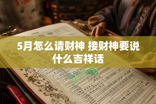 5月怎么请财神 接财神要说什么吉祥话