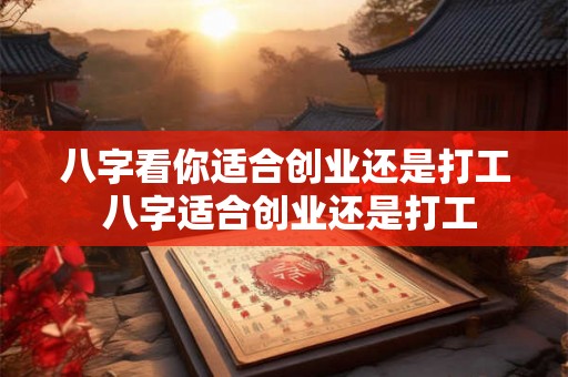 八字看你适合创业还是打工 八字适合创业还是打工 八字看你适合创业还是打工 八字适合创业还是打工