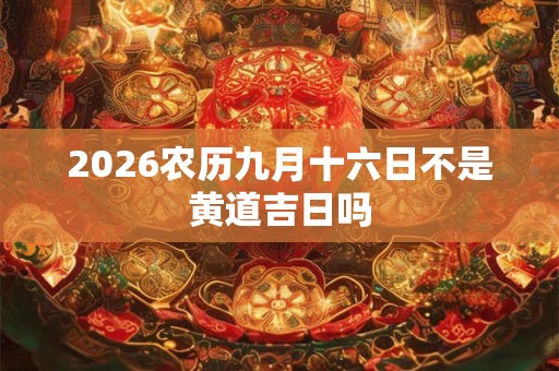 2026农历九月十六日不是黄道吉日吗 2026农历九月十六日不是黄道吉日吗