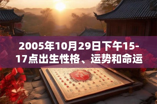 2005年10月29日下午15-17点出生性格、运势和命运 2005年10月29日下午15-17点出生性格、运势和命运
