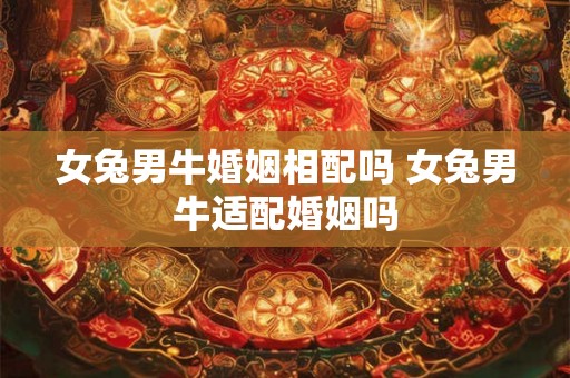 女兔男牛婚姻相配吗 女兔男牛适配婚姻吗