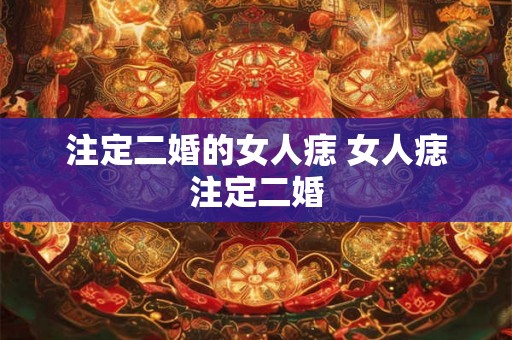 注定二婚的女人痣 女人痣注定二婚
