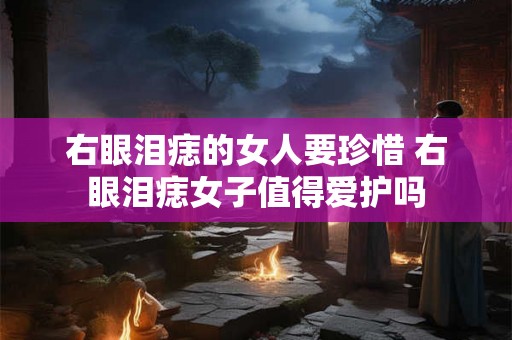右眼泪痣的女人要珍惜 右眼泪痣女子值得爱护吗 右眼泪痣的女人要珍惜 右眼泪痣女子值得爱护吗