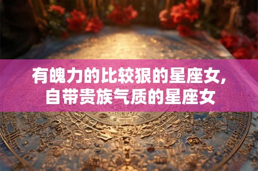 有魄力的比较狠的星座女,自带贵族气质的星座女