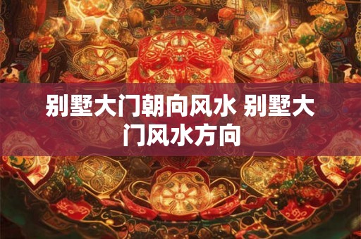 别墅大门朝向风水 别墅大门风水方向