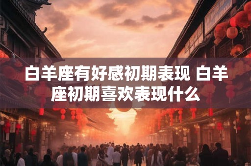 白羊座有好感初期表现 白羊座初期喜欢表现什么
