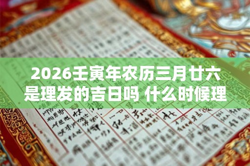 2026壬寅年农历三月廿六是理发的吉日吗 什么时候理发好