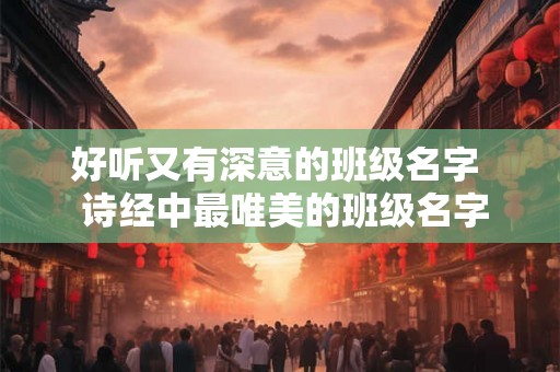 好听又有深意的班级名字  诗经中最唯美的班级名字