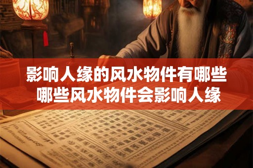 影响人缘的风水物件有哪些 哪些风水物件会影响人缘 影响人缘的风水物件有哪些 哪些风水物件会影响人缘